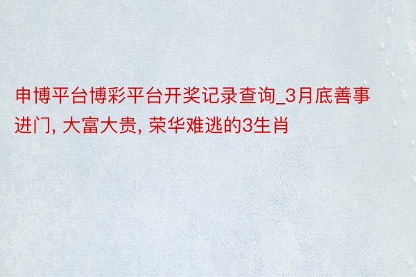 申博平台博彩平台开奖记录查询_3月底善事进门, 大富大贵, 荣华难逃的3生肖