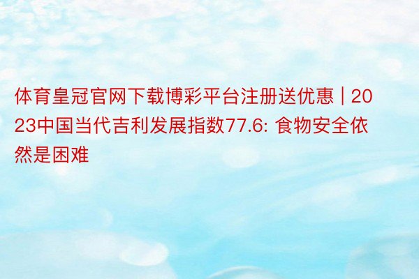 体育皇冠官网下载博彩平台注册送优惠 | 2023中国当代吉利发展指数77.6: 食物安全依然是困难