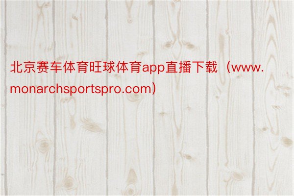 北京赛车体育旺球体育app直播下载（www.monarchsportspro.com）