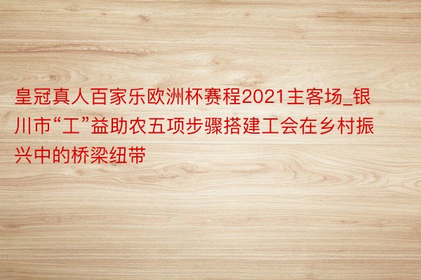 皇冠真人百家乐欧洲杯赛程2021主客场_银川市“工”益助农五项步骤搭建工会在乡村振兴中的桥梁纽带