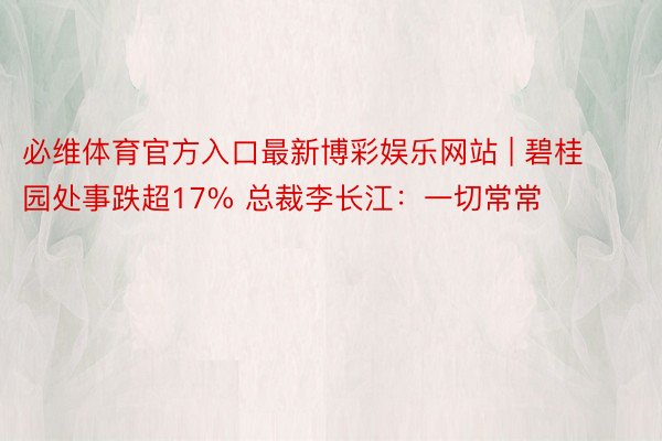 必维体育官方入口最新博彩娱乐网站 | 碧桂园处事跌超17% 总裁李长江：一切常常