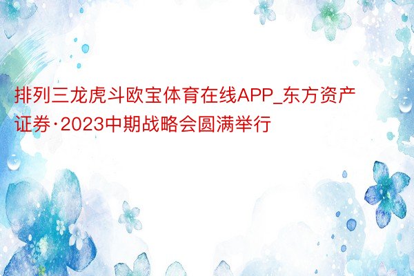 排列三龙虎斗欧宝体育在线APP_东方资产证券·2023中期战略会圆满举行