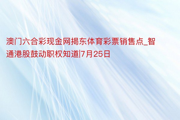 澳门六合彩现金网揭东体育彩票销售点_智通港股鼓动职权知道|7月25日