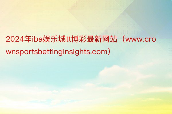 2024年iba娱乐城tt博彩最新网站（www.crownsportsbettinginsights.com）