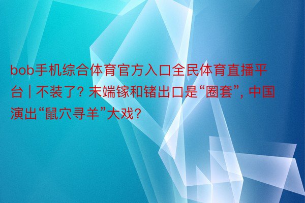 bob手机综合体育官方入口全民体育直播平台 | 不装了? 末端镓和锗出口是“圈套”， 中国演出“鼠穴寻羊”大戏?