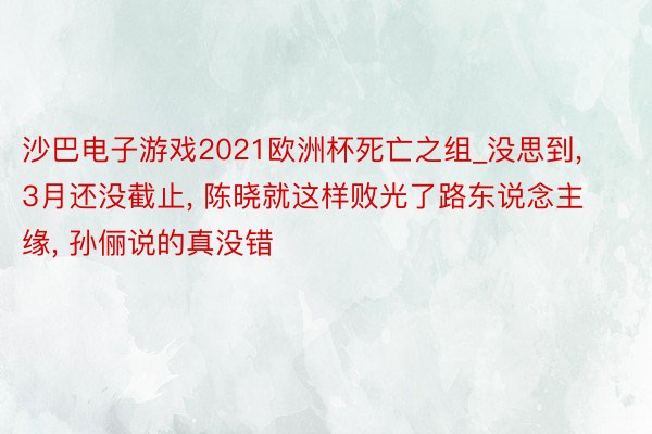 沙巴电子游戏2021欧洲杯死亡之组_没思到， 3月还没截止， 陈晓就这样败光了路东说念主缘， 孙俪说的真没错