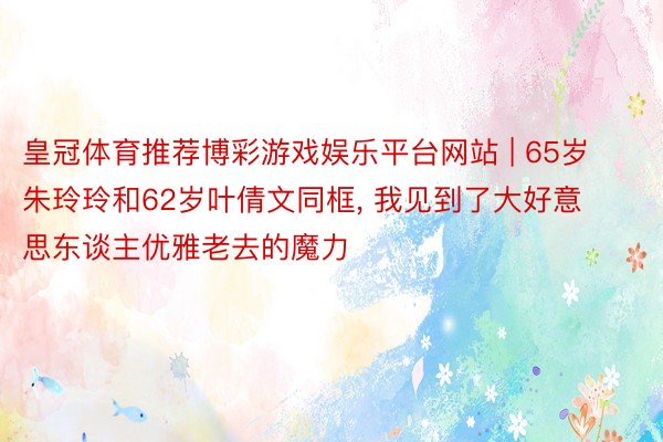 皇冠体育推荐博彩游戏娱乐平台网站 | 65岁朱玲玲和62岁叶倩文同框, 我见到了大好意思东谈主优雅老去的魔力