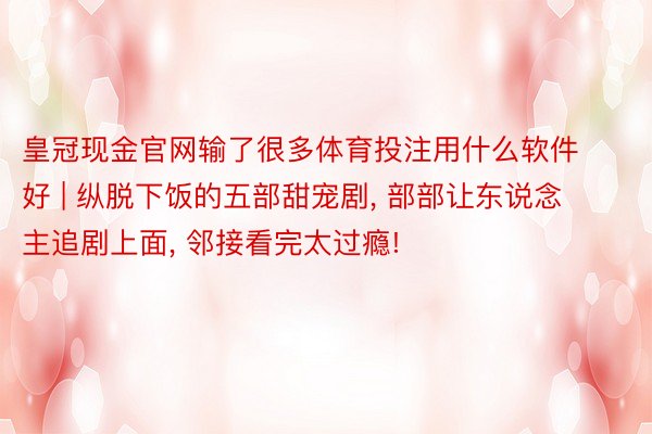 皇冠现金官网输了很多体育投注用什么软件好 | 纵脱下饭的五部甜宠剧, 部部让东说念主追剧上面, 邻接看完太过瘾!