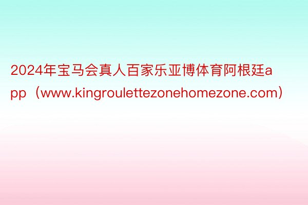 2024年宝马会真人百家乐亚博体育阿根廷app（www.kingroulettezonehomezone.com）