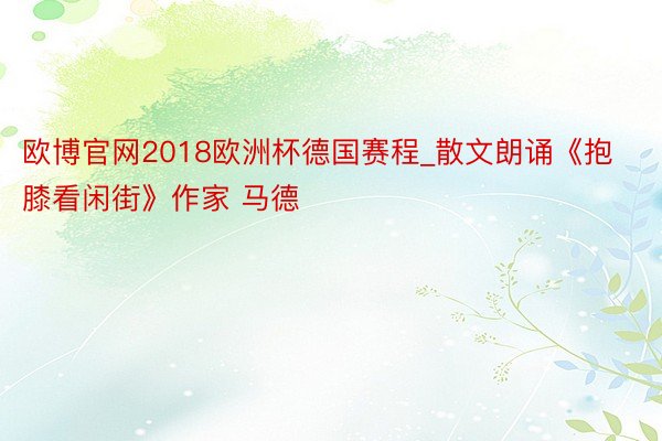 欧博官网2018欧洲杯德国赛程_散文朗诵《抱膝看闲街》作家 马德