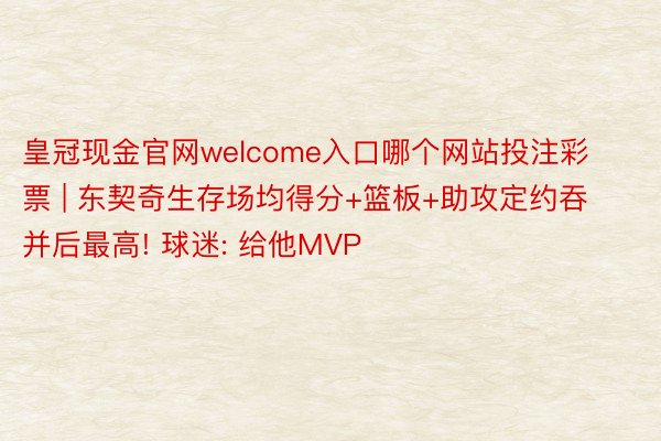 皇冠现金官网welcome入口哪个网站投注彩票 | 东契奇生存场均得分+篮板+助攻定约吞并后最高! 球迷: 给他MVP