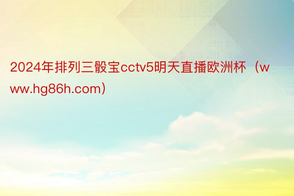 2024年排列三骰宝cctv5明天直播欧洲杯（www.hg86h.com）