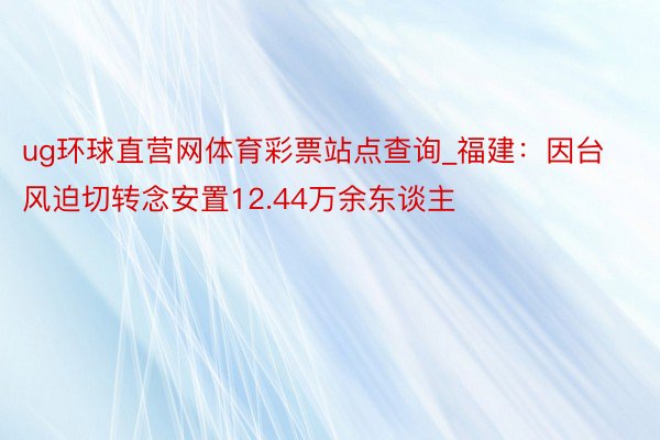 ug环球直营网体育彩票站点查询_福建：因台风迫切转念安置12.44万余东谈主