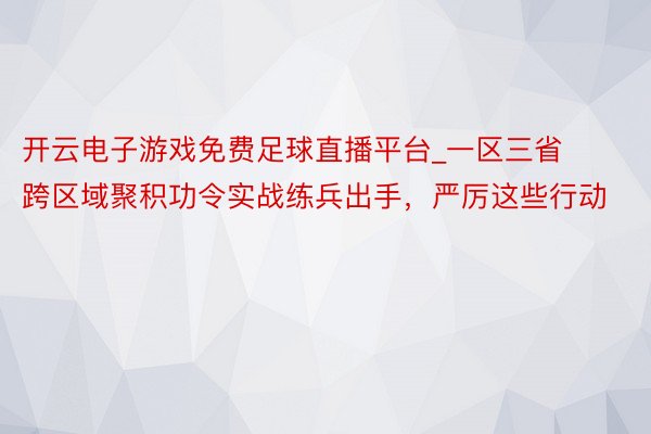 开云电子游戏免费足球直播平台_一区三省跨区域聚积功令实战练兵出手，严厉这些行动