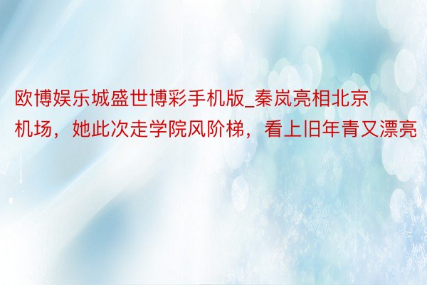 欧博娱乐城盛世博彩手机版_秦岚亮相北京机场，她此次走学院风阶梯，看上旧年青又漂亮