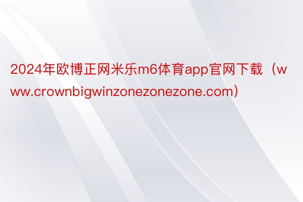 2024年欧博正网米乐m6体育app官网下载（www.crownbigwinzonezonezone.com）