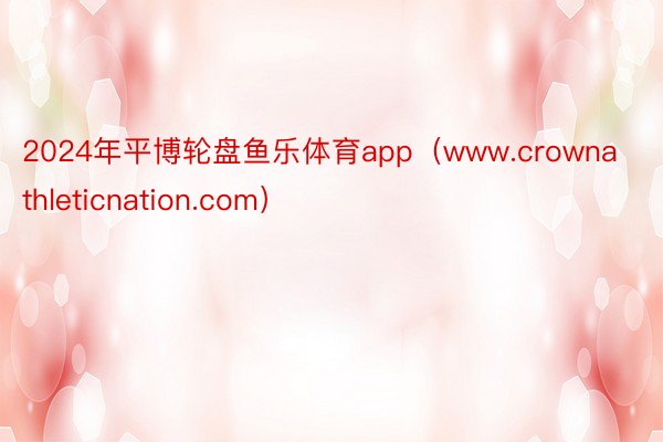 2024年平博轮盘鱼乐体育app（www.crownathleticnation.com）