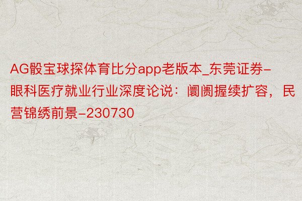 AG骰宝球探体育比分app老版本_东莞证券-眼科医疗就业行业深度论说：阛阓握续扩容，民营锦绣前景-230730