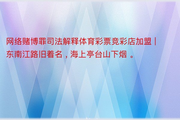 网络赌博罪司法解释体育彩票竞彩店加盟 | 东南江路旧着名 , 海上亭台山下烟 。