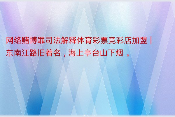 网络赌博罪司法解释体育彩票竞彩店加盟 | 东南江路旧着名 ， 海上亭台山下烟 。