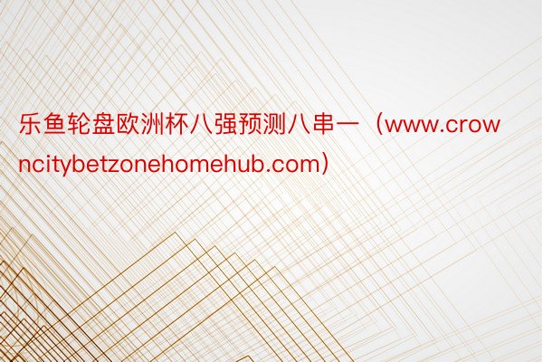 乐鱼轮盘欧洲杯八强预测八串一（www.crowncitybetzonehomehub.com）