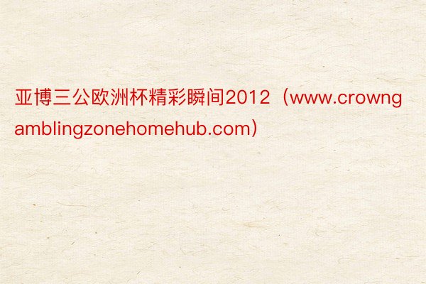 亚博三公欧洲杯精彩瞬间2012（www.crowngamblingzonehomehub.com）