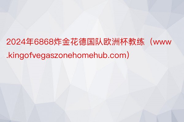 2024年6868炸金花德国队欧洲杯教练（www.kingofvegaszonehomehub.com）