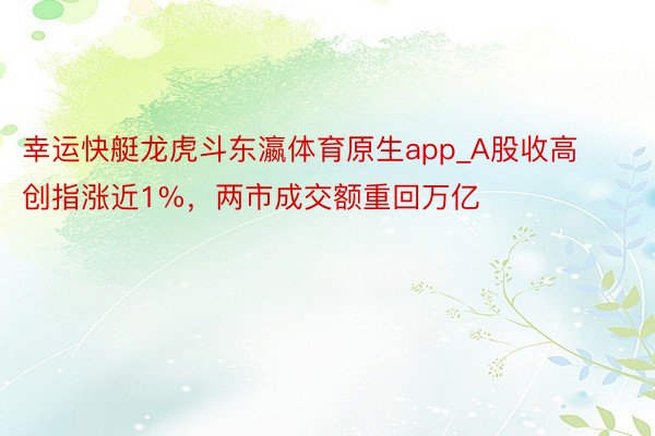 幸运快艇龙虎斗东瀛体育原生app_A股收高创指涨近1%，两市成交额重回万亿