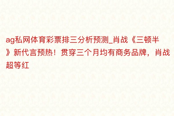 ag私网体育彩票排三分析预测_肖战《三顿半》新代言预热！贯穿三个月均有商务品牌，肖战超等红