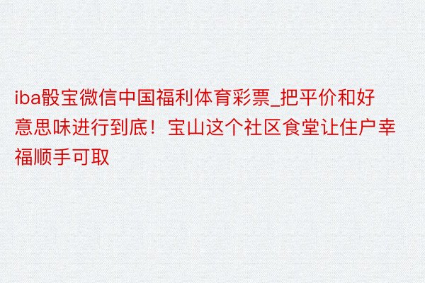 iba骰宝微信中国福利体育彩票_把平价和好意思味进行到底！宝山这个社区食堂让住户幸福顺手可取