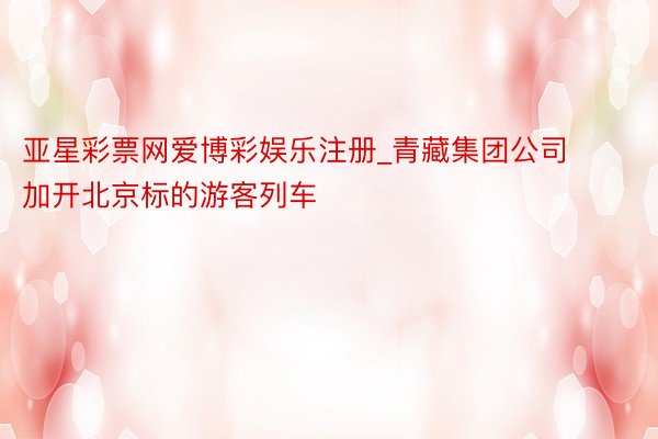 亚星彩票网爱博彩娱乐注册_青藏集团公司加开北京标的游客列车