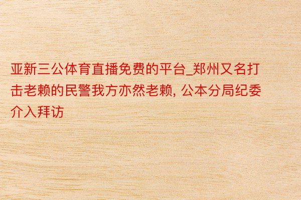 亚新三公体育直播免费的平台_郑州又名打击老赖的民警我方亦然老赖， 公本分局纪委介入拜访