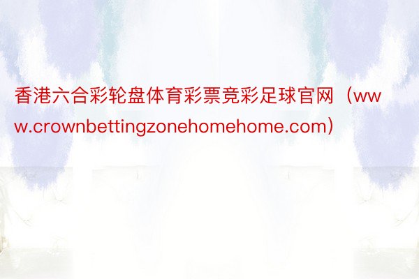 香港六合彩轮盘体育彩票竞彩足球官网（www.crownbettingzonehomehome.com）