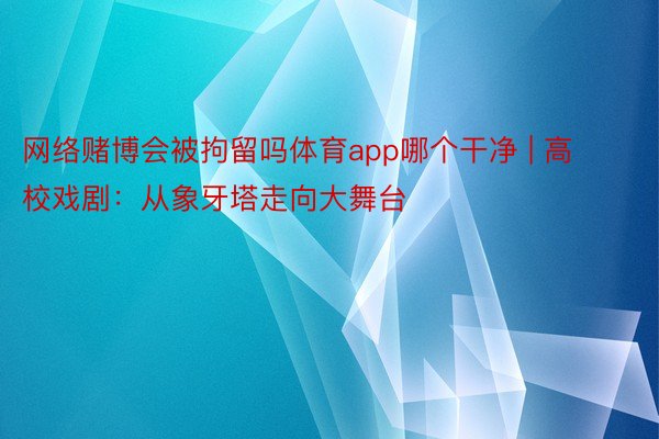 网络赌博会被拘留吗体育app哪个干净 | 高校戏剧：从象牙塔走向大舞台