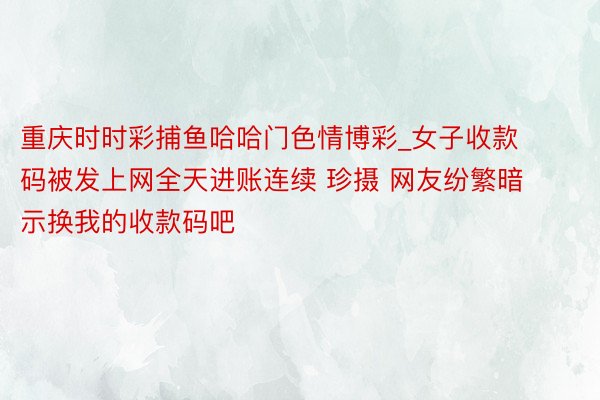 重庆时时彩捕鱼哈哈门色情博彩_女子收款码被发上网全天进账连续 珍摄 网友纷繁暗示换我的收款码吧