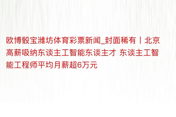 欧博骰宝潍坊体育彩票新闻_封面稀有丨北京高薪吸纳东谈主工智能东谈主才 东谈主工智能工程师平均月薪超6万元