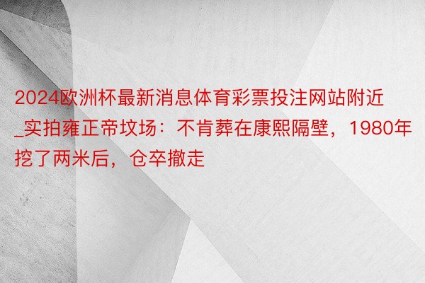 2024欧洲杯最新消息体育彩票投注网站附近_实拍雍正帝坟场：不肯葬在康熙隔壁，1980年挖了两米后，仓卒撤走