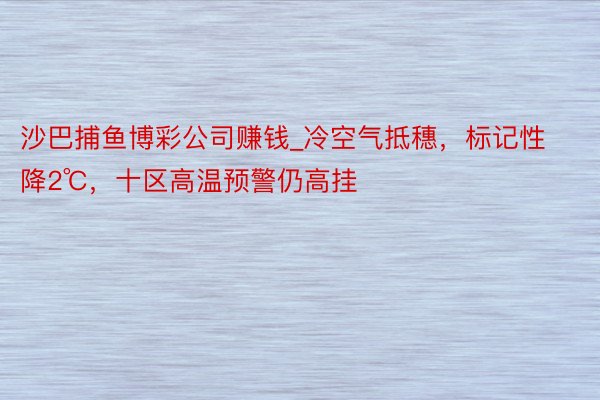 沙巴捕鱼博彩公司赚钱_冷空气抵穗，标记性降2℃，十区高温预警仍高挂