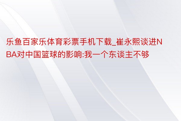 乐鱼百家乐体育彩票手机下载_崔永熙谈进NBA对中国篮球的影响:我一个东谈主不够