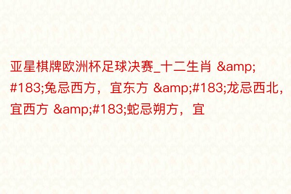 亚星棋牌欧洲杯足球决赛_十二生肖 ·兔忌西方,宜东方 ·龙忌西北,宜西方 ·蛇忌朔方,宜