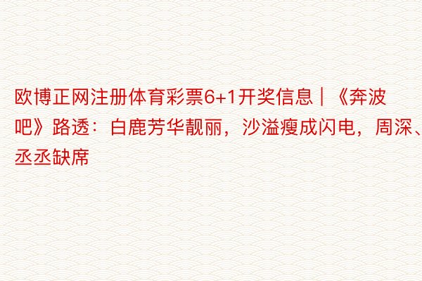 欧博正网注册体育彩票6+1开奖信息 | 《奔波吧》路透：白鹿芳华靓丽，沙溢瘦成闪电，周深、范丞丞缺席