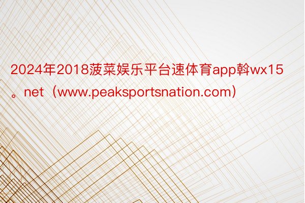 2024年2018菠菜娱乐平台速体育app斡wx15。net（www.peaksportsnation.com）