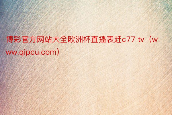 博彩官方网站大全欧洲杯直播表赶c77 tv（www.qipcu.com）