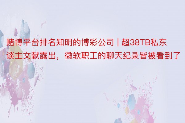 赌博平台排名知明的博彩公司 | 超38TB私东谈主文献露出，微软职工的聊天纪录皆被看到了