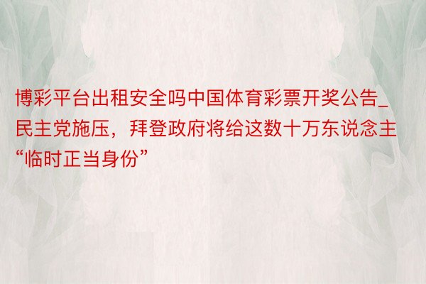 博彩平台出租安全吗中国体育彩票开奖公告_民主党施压，拜登政府将给这数十万东说念主“临时正当身份”
