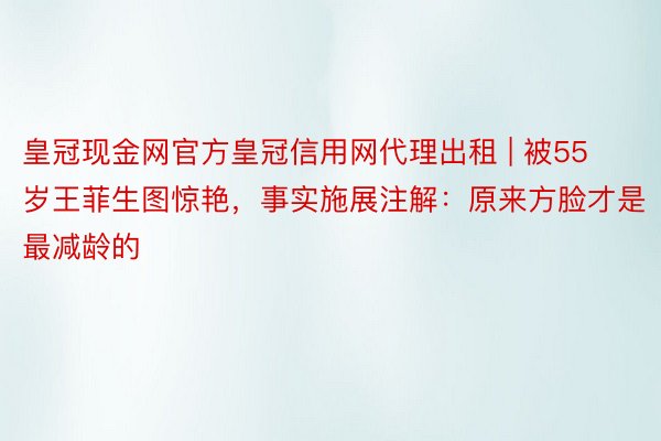 皇冠现金网官方皇冠信用网代理出租 | 被55岁王菲生图惊艳，事实施展注解：原来方脸才是最减龄的