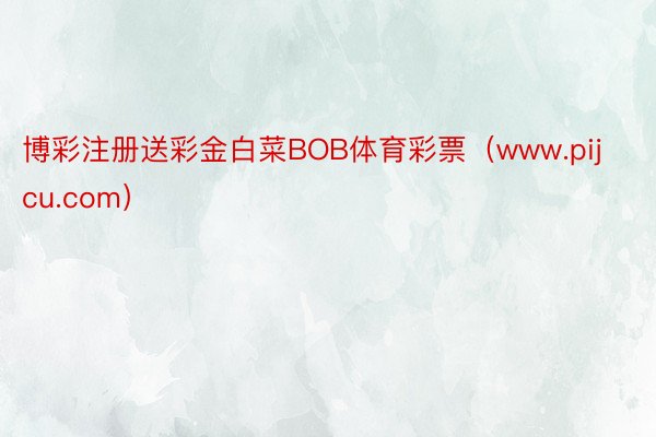 博彩注册送彩金白菜BOB体育彩票（www.pijcu.com）