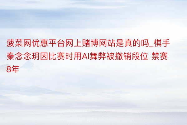 菠菜网优惠平台网上赌博网站是真的吗_棋手秦念念玥因比赛时用AI舞弊被撤销段位 禁赛8年