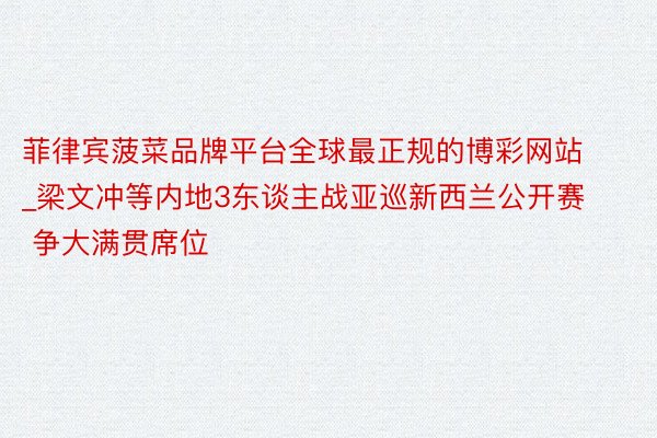 菲律宾菠菜品牌平台全球最正规的博彩网站_梁文冲等内地3东谈主战亚巡新西兰公开赛 争大满贯席位