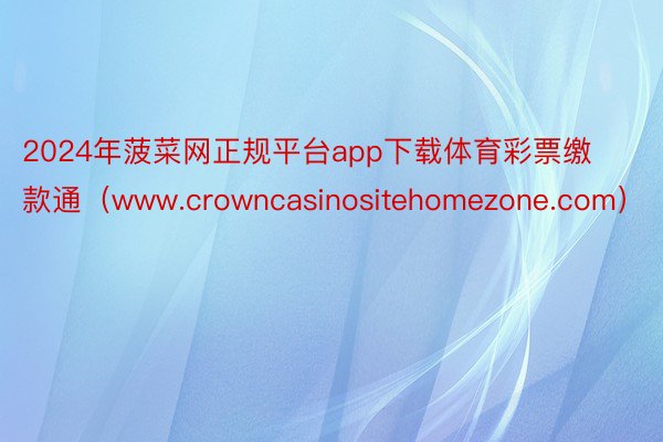 2024年菠菜网正规平台app下载体育彩票缴款通（www.crowncasinositehomezone.com）